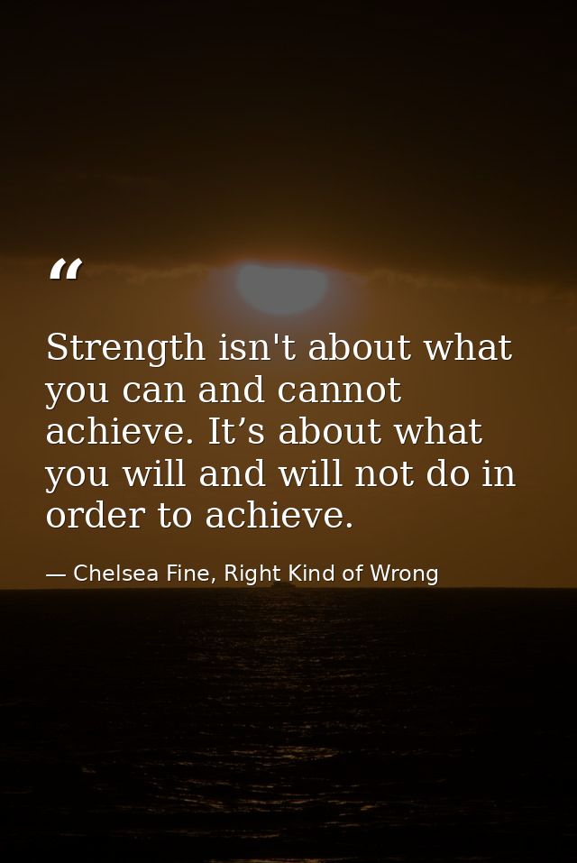 Strength isn't about what you can and cannot achieve. It’s about what you will and will not do in order to achieve. — Chelsea Fine, Right Kind of Wrong