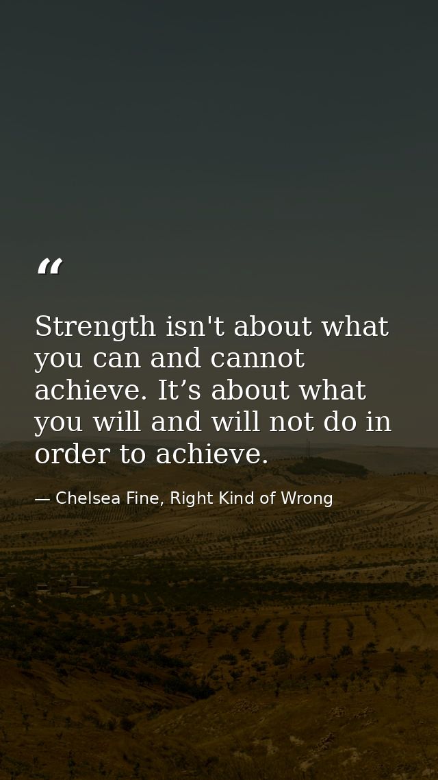 Strength isn't about what you can and cannot achieve. It’s about what you will and will not do in order to achieve. — Chelsea Fine, Right Kind of Wrong