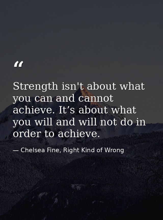 Strength isn't about what you can and cannot achieve. It’s about what you will and will not do in order to achieve. — Chelsea Fine, Right Kind of Wrong
