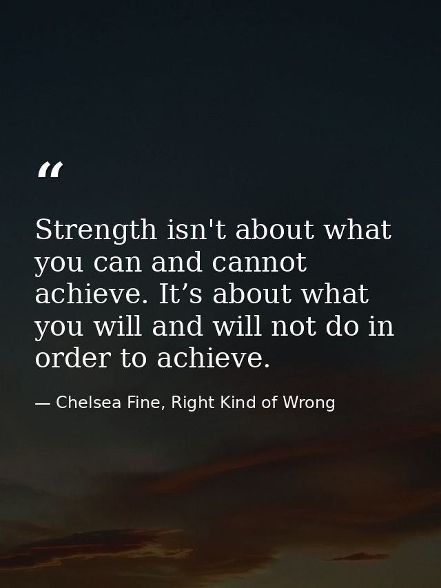Strength isn't about what you can and cannot achieve. It’s about what you will and will not do in order to achieve. — Chelsea Fine, Right Kind of Wrong