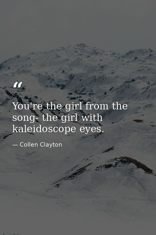 You're the girl from the song- the girl with kaleidoscope eyes. — Collen Clayton