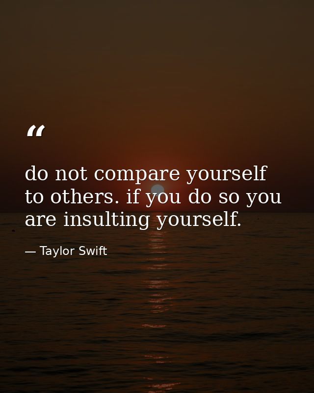 do not compare yourself to others. if you do so you are insulting yourself. — Taylor Swift