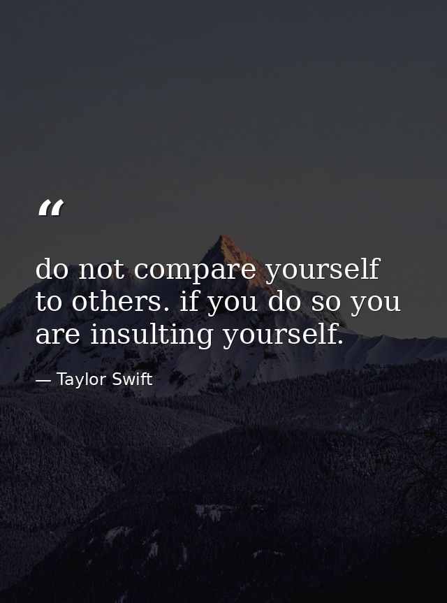 do not compare yourself to others. if you do so you are insulting yourself. — Taylor Swift
