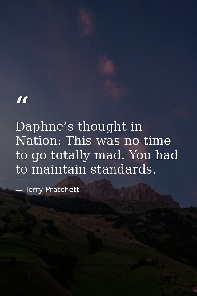 Daphne’s thought in Nation: This was no time to go totally mad. You had to maintain standards. — Terry Pratchett