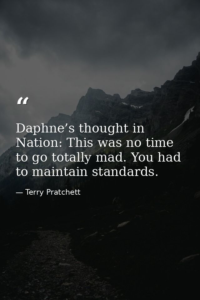 Daphne’s thought in Nation: This was no time to go totally mad. You had to maintain standards. — Terry Pratchett