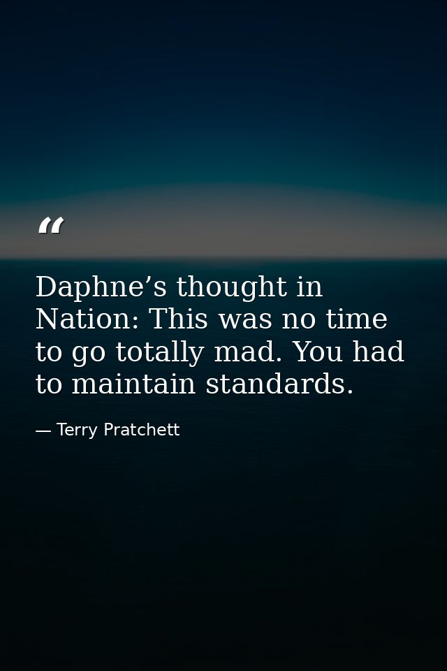 Daphne’s thought in Nation: This was no time to go totally mad. You had to maintain standards. — Terry Pratchett