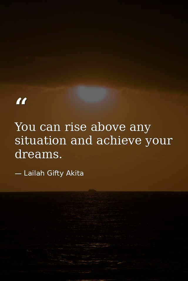 You can rise above any situation and achieve your dreams. — Lailah Gifty Akita