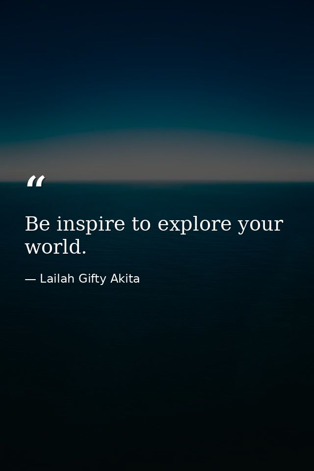 Be inspire to explore your world. — Lailah Gifty Akita