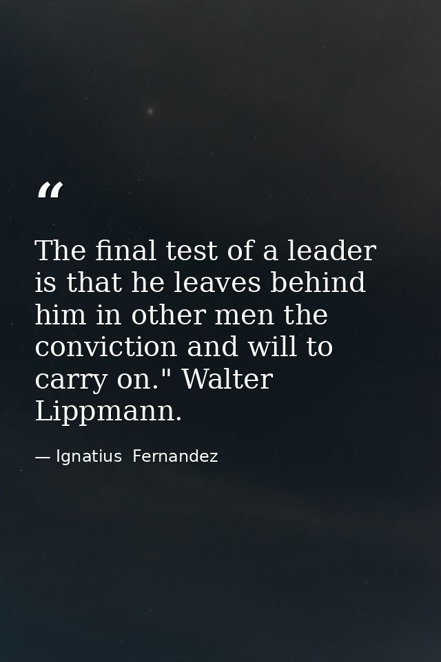 The final test of a leader is that he leaves behind him in other men the conviction and will to carry on." Walter Lippma — Ignatius  Fernandez
