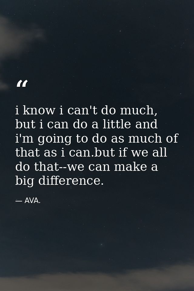 i know i can't do much, but i can do a little and i'm going to do as much of that as i can.but if we all do that--we can — AVA.