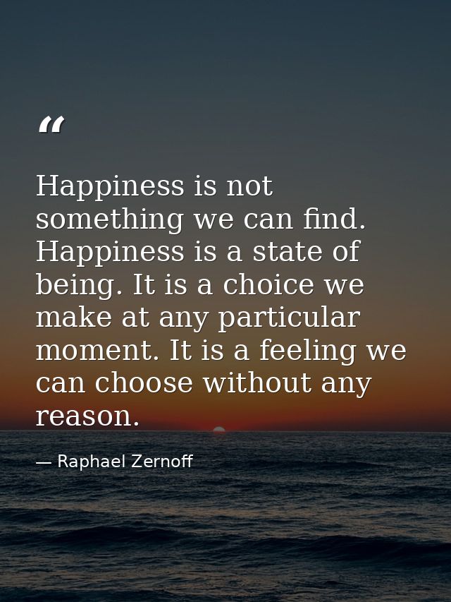Happiness is not something we can find. Happiness is a state of being. It is a choice we make at any particular moment.  — Raphael Zernoff