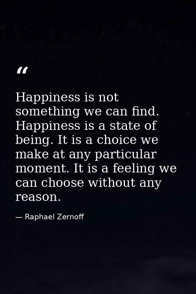 Happiness is not something we can find. Happiness is a state of being. It is a choice we make at any particular moment.  — Raphael Zernoff