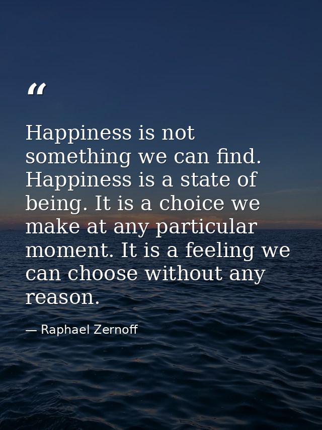 Happiness is not something we can find. Happiness is a state of being. It is a choice we make at any particular moment.  — Raphael Zernoff
