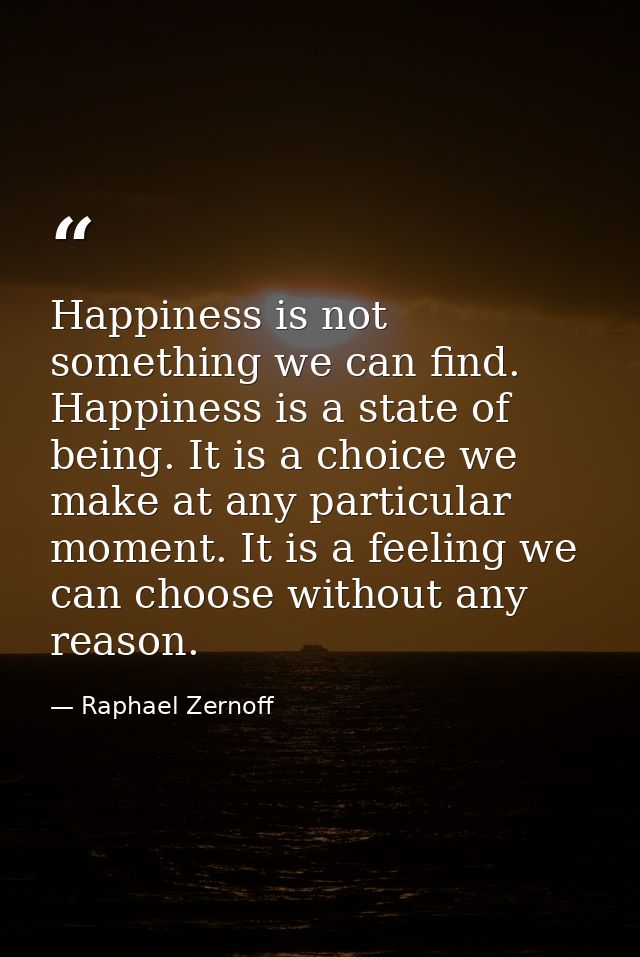 Happiness is not something we can find. Happiness is a state of being. It is a choice we make at any particular moment.  — Raphael Zernoff
