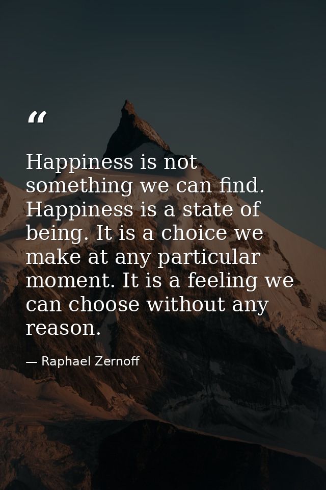 Happiness is not something we can find. Happiness is a state of being. It is a choice we make at any particular moment.  — Raphael Zernoff