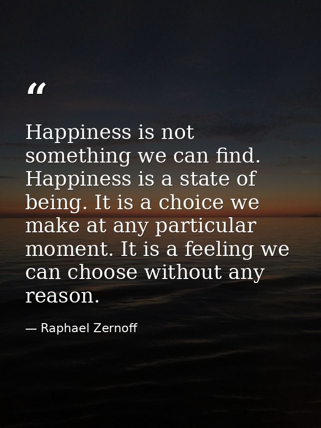 Happiness is not something we can find. Happiness is a state of being. It is a choice we make at any particular moment.  — Raphael Zernoff