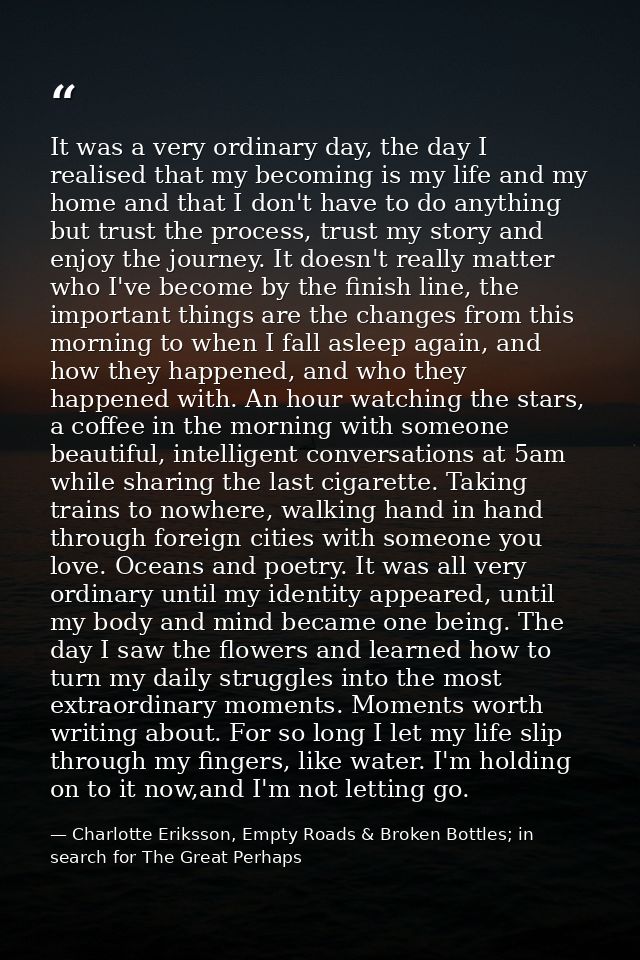 It was a very ordinary day, the day I realised that my becoming is my life and my home and that I don't have to do anyth — Charlotte Eriksson, Empty Roads & Broken Bottles; in search for The Great Perhaps