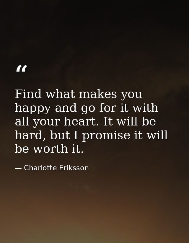 Find what makes you happy and go for it with all your heart. It will be hard, but I promise it will be worth it. — Charlotte Eriksson