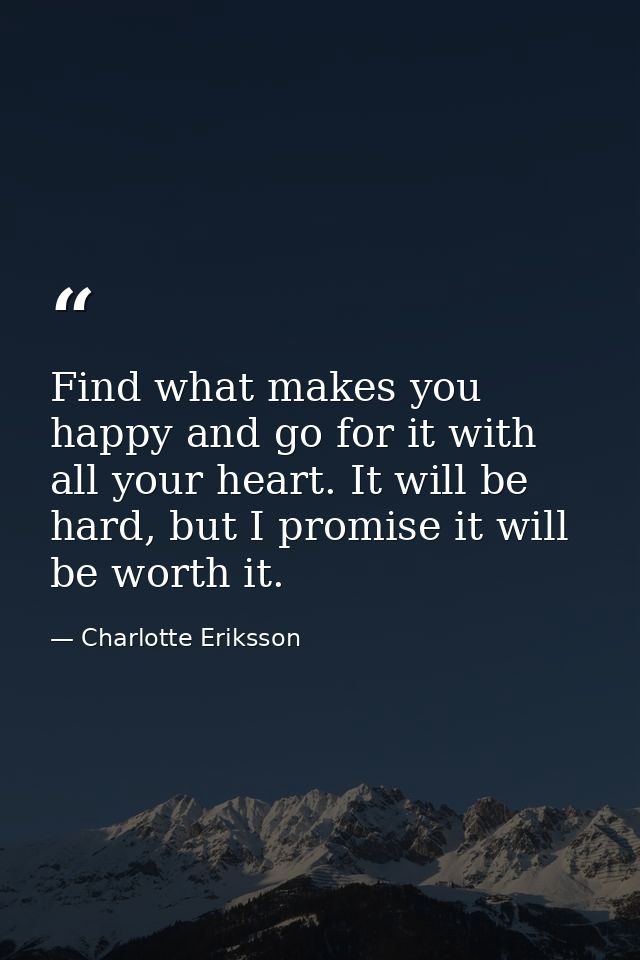 Find what makes you happy and go for it with all your heart. It will be hard, but I promise it will be worth it. — Charlotte Eriksson