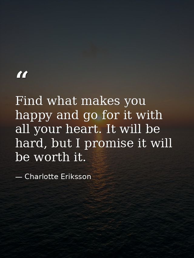 Find what makes you happy and go for it with all your heart. It will be hard, but I promise it will be worth it. — Charlotte Eriksson