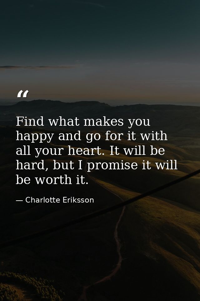 Find what makes you happy and go for it with all your heart. It will be hard, but I promise it will be worth it. — Charlotte Eriksson