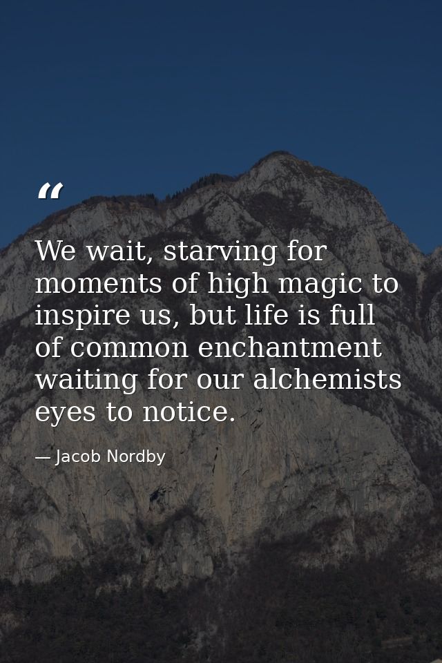 We wait, starving for moments of high magic to inspire us, but life is full of common enchantment waiting for our alchem — Jacob Nordby