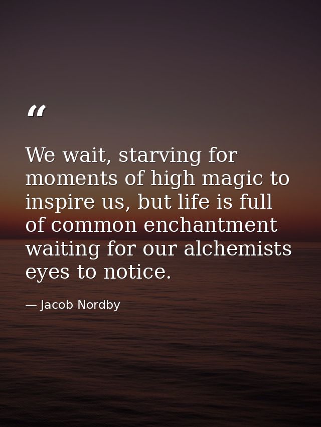 We wait, starving for moments of high magic to inspire us, but life is full of common enchantment waiting for our alchem — Jacob Nordby
