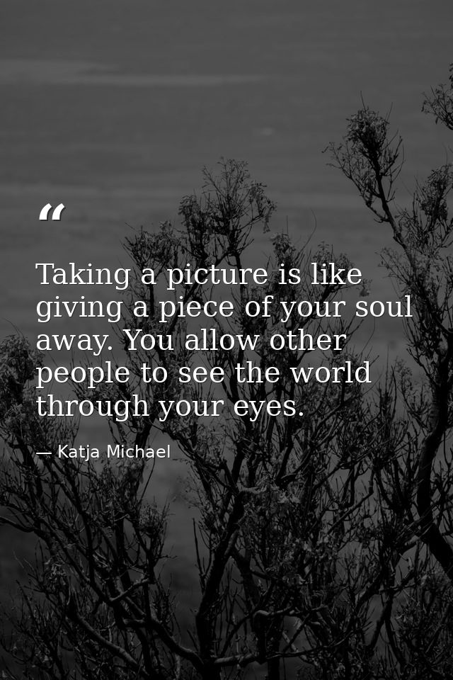 Taking a picture is like giving a piece of your soul away. You allow other people to see the world through your eyes. — Katja Michael