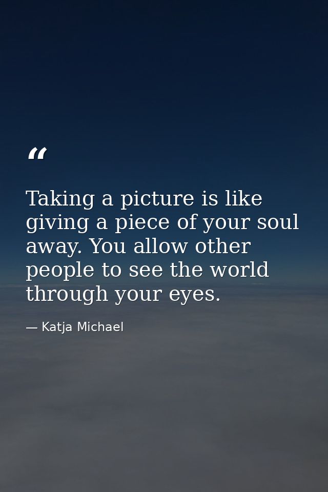 Taking a picture is like giving a piece of your soul away. You allow other people to see the world through your eyes. — Katja Michael
