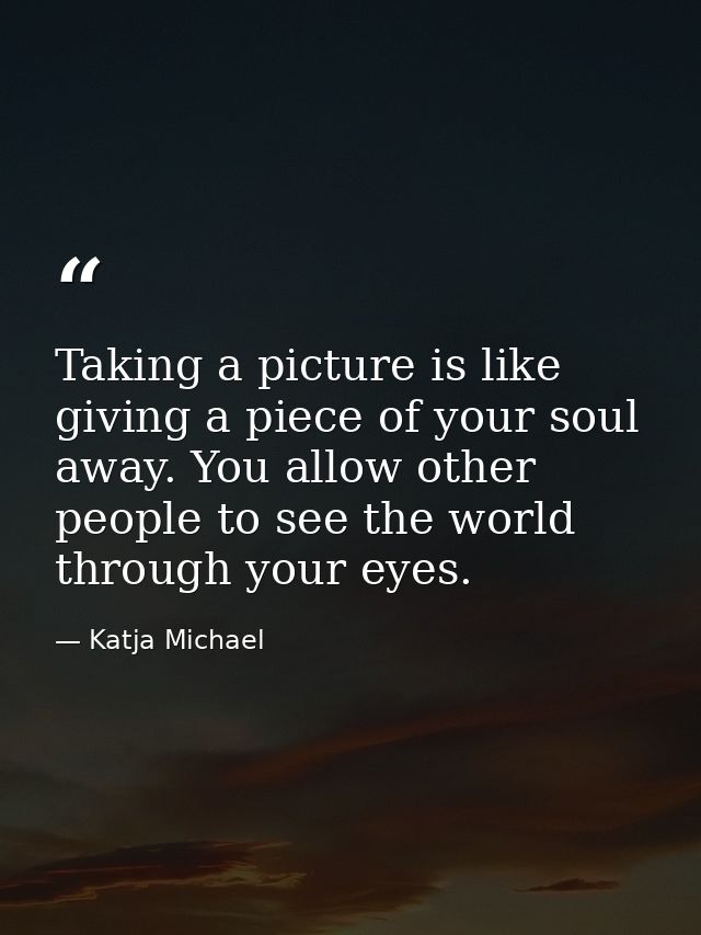Taking a picture is like giving a piece of your soul away. You allow other people to see the world through your eyes. — Katja Michael