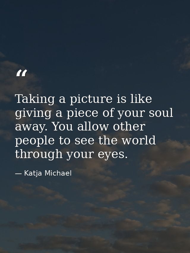 Taking a picture is like giving a piece of your soul away. You allow other people to see the world through your eyes. — Katja Michael