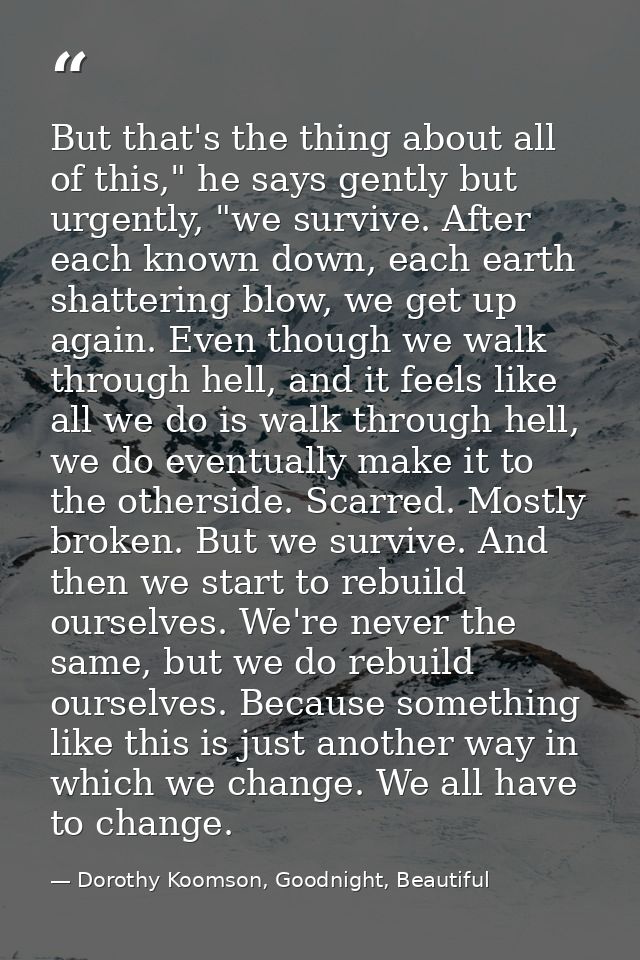 But that's the thing about all of this," he says gently but urgently, "we survive. After each known down, each earth sha — Dorothy Koomson, Goodnight, Beautiful