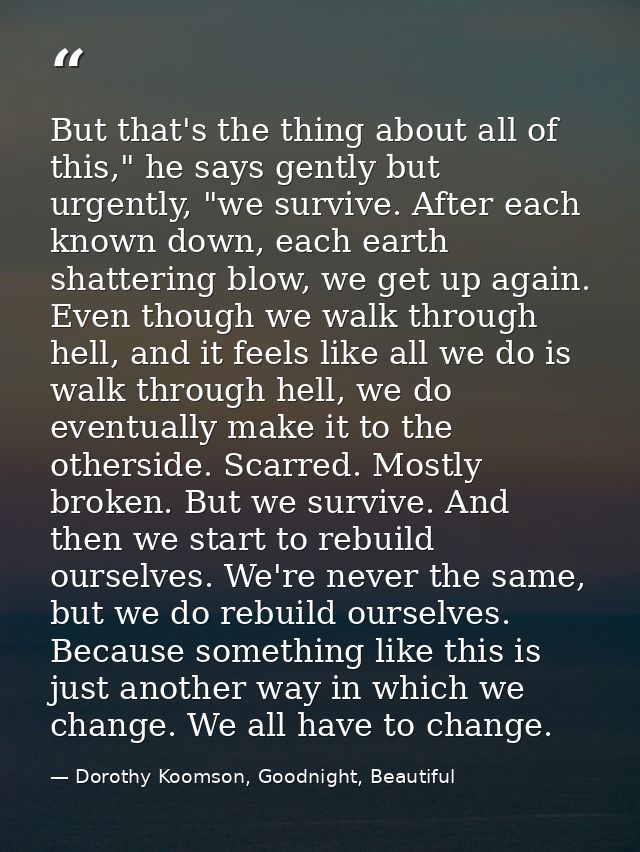 But that's the thing about all of this," he says gently but urgently, "we survive. After each known down, each earth sha — Dorothy Koomson, Goodnight, Beautiful