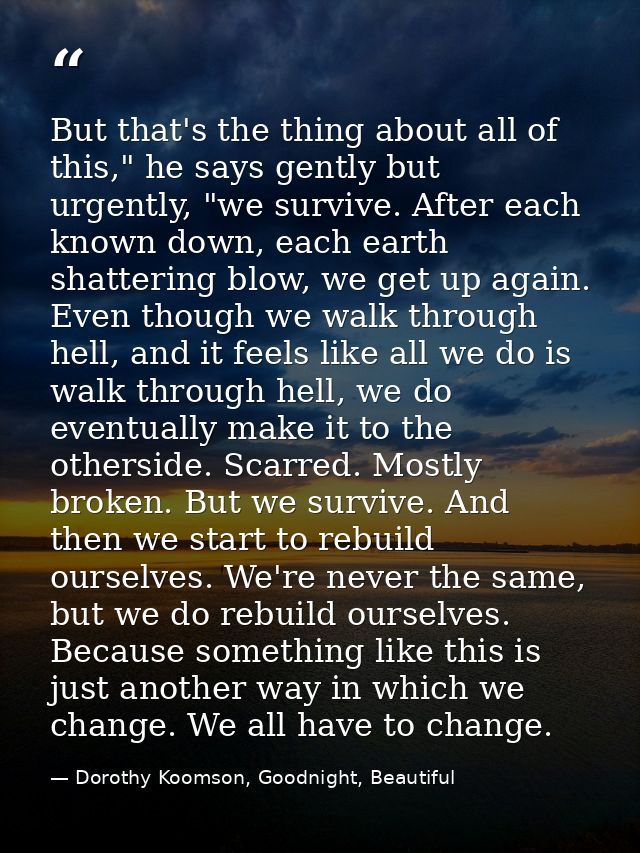 But that's the thing about all of this," he says gently but urgently, "we survive. After each known down, each earth sha — Dorothy Koomson, Goodnight, Beautiful