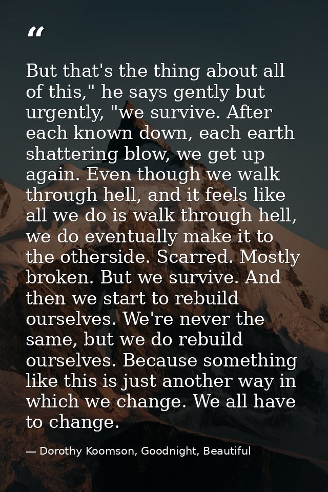 But that's the thing about all of this," he says gently but urgently, "we survive. After each known down, each earth sha — Dorothy Koomson, Goodnight, Beautiful