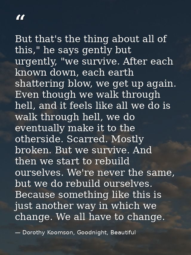But that's the thing about all of this," he says gently but urgently, "we survive. After each known down, each earth sha — Dorothy Koomson, Goodnight, Beautiful