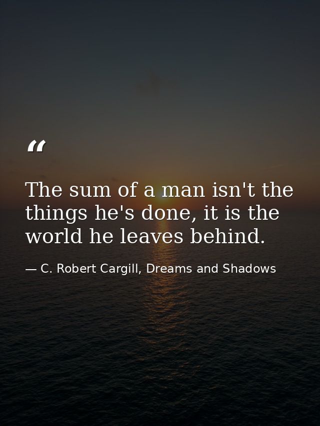 The sum of a man isn't the things he's done, it is the world he leaves behind. — C. Robert Cargill, Dreams and Shadows