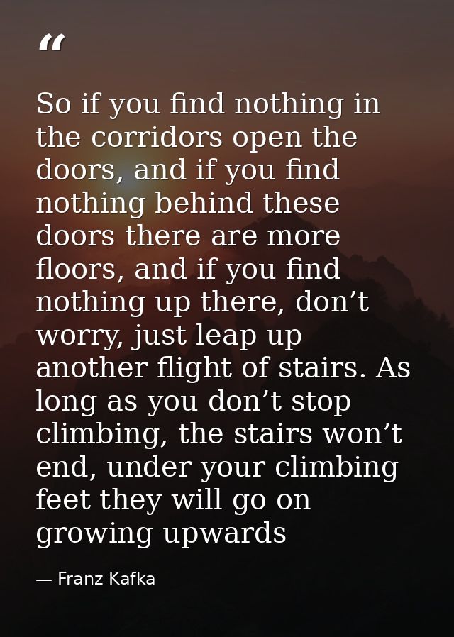 So if you find nothing in the corridors open the doors, and if you find nothing behind these doors there are more floors — Franz Kafka