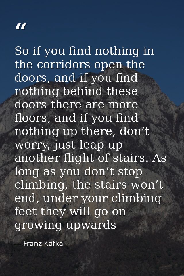 So if you find nothing in the corridors open the doors, and if you find nothing behind these doors there are more floors — Franz Kafka