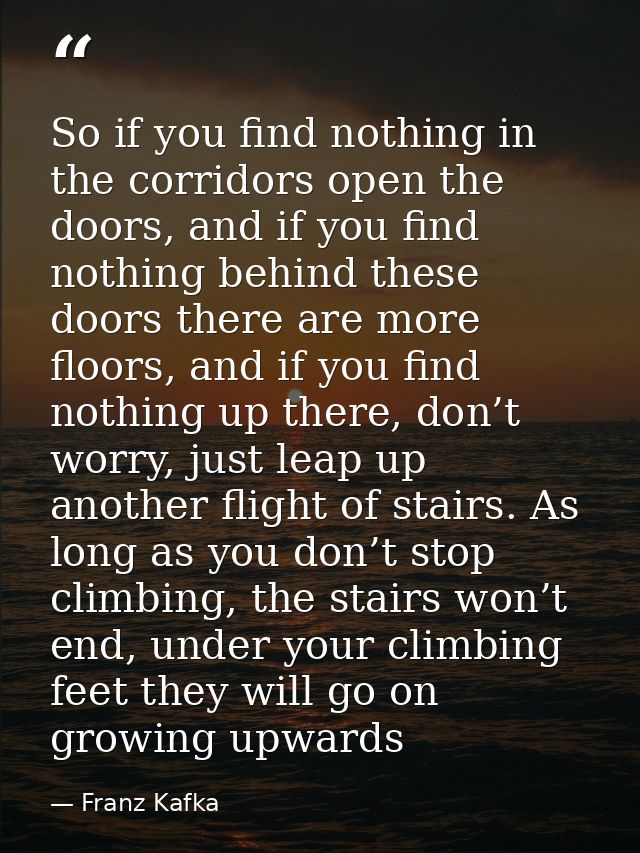 So if you find nothing in the corridors open the doors, and if you find nothing behind these doors there are more floors — Franz Kafka