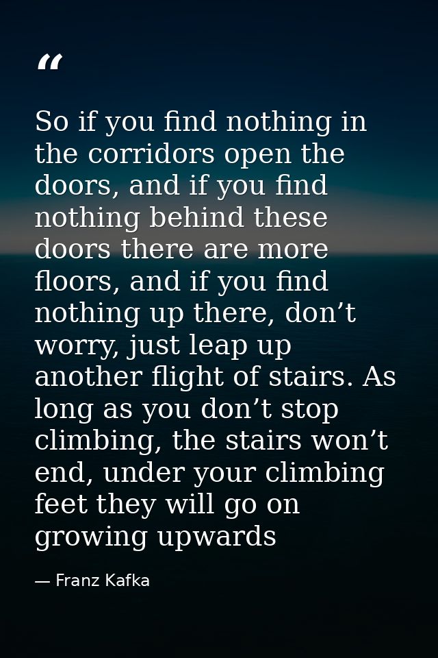 So if you find nothing in the corridors open the doors, and if you find nothing behind these doors there are more floors — Franz Kafka