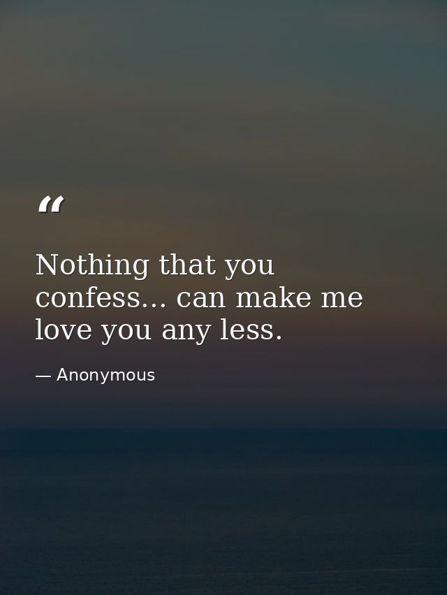 Nothing that you confess... can make me love you any less. — Anonymous