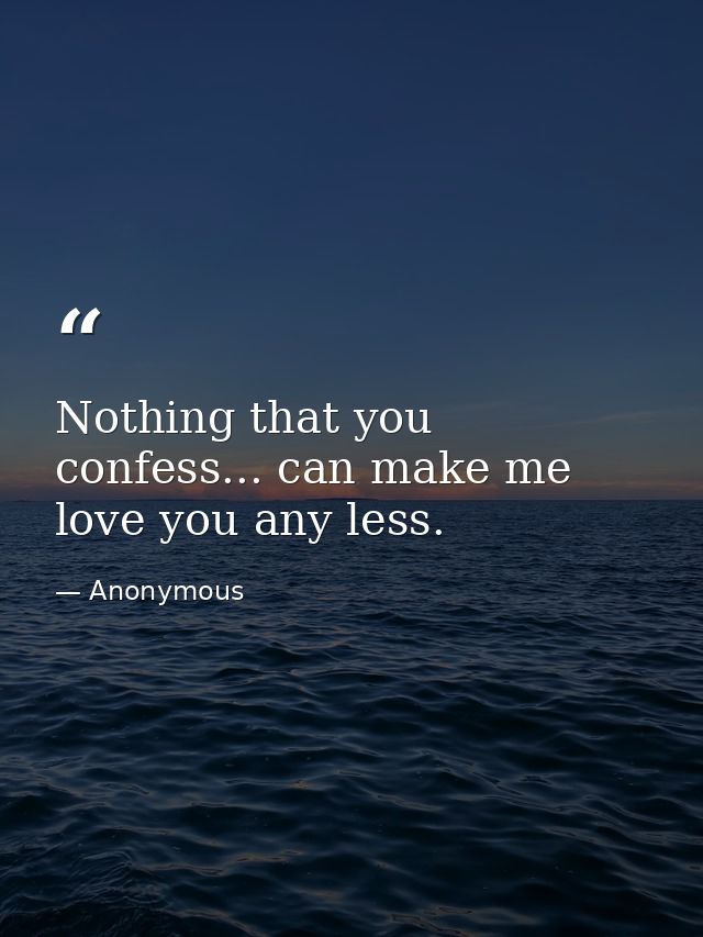 Nothing that you confess... can make me love you any less. — Anonymous