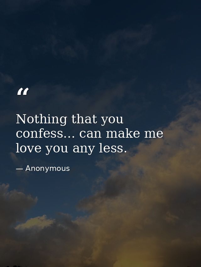 Nothing that you confess... can make me love you any less. — Anonymous