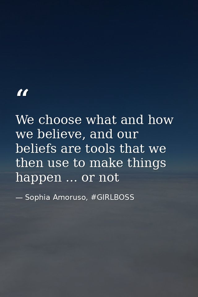 We choose what and how we believe, and our beliefs are tools that we then use to make things happen ... or not — Sophia Amoruso, #GIRLBOSS