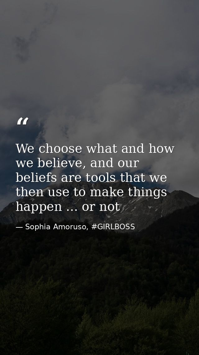 We choose what and how we believe, and our beliefs are tools that we then use to make things happen ... or not — Sophia Amoruso, #GIRLBOSS