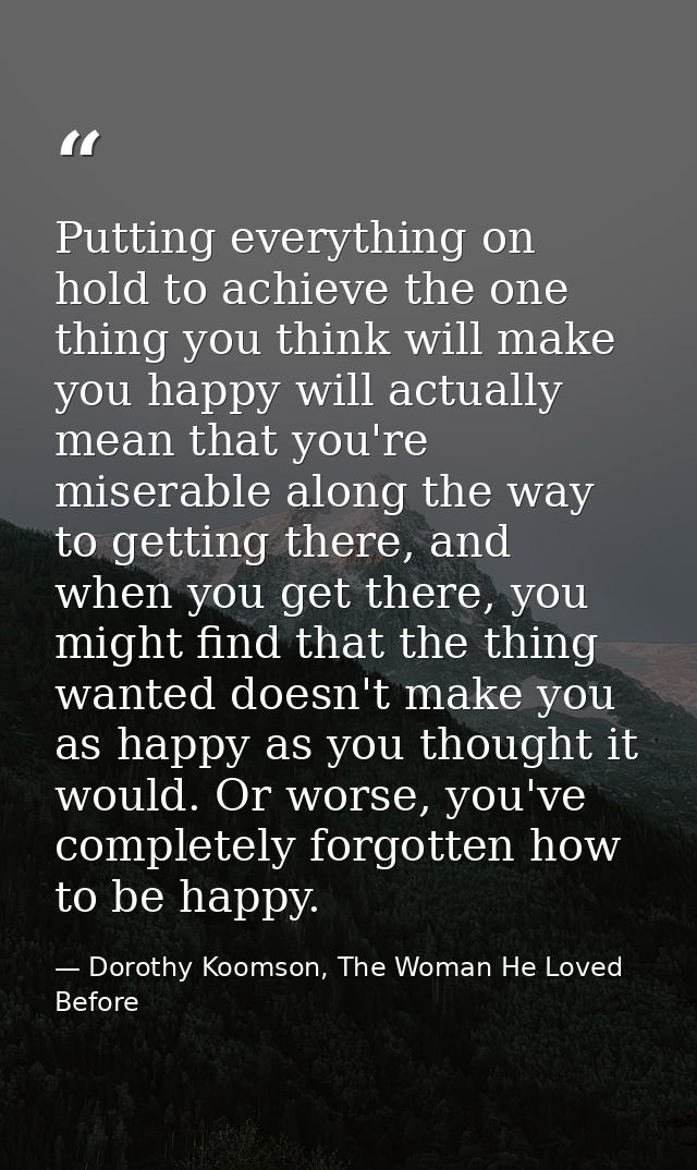 Putting everything on hold to achieve the one thing you think will make you happy will actually mean that you're miserab — Dorothy Koomson, The Woman He Loved Before