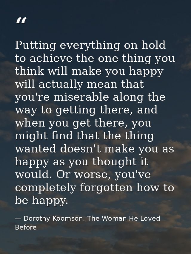 Putting everything on hold to achieve the one thing you think will make you happy will actually mean that you're miserab — Dorothy Koomson, The Woman He Loved Before