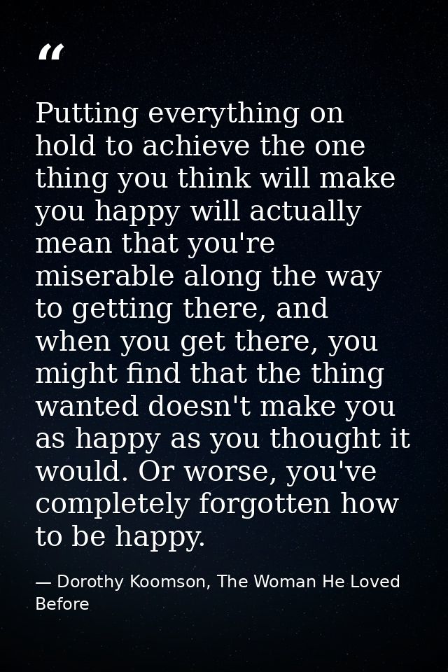 Putting everything on hold to achieve the one thing you think will make you happy will actually mean that you're miserab — Dorothy Koomson, The Woman He Loved Before