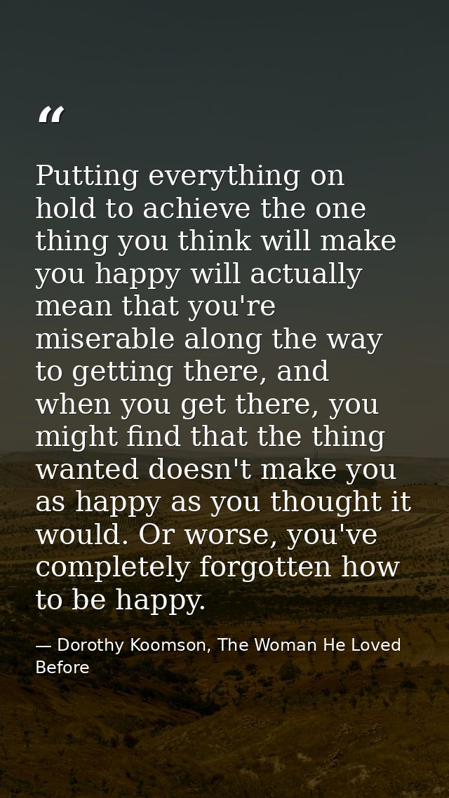 Putting everything on hold to achieve the one thing you think will make you happy will actually mean that you're miserab — Dorothy Koomson, The Woman He Loved Before